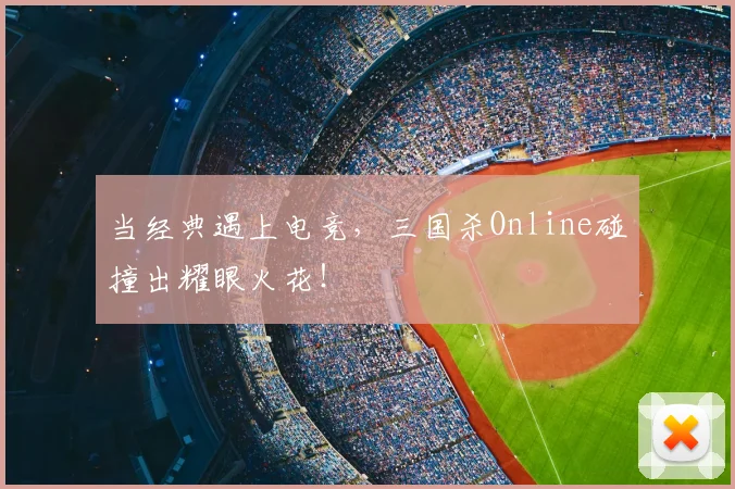 当经典遇上电竞,三国杀Online碰撞出耀眼火花!