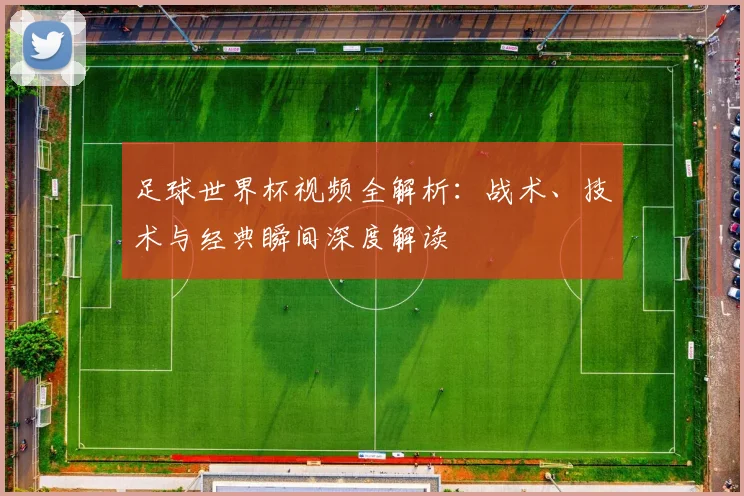 足球世界杯视频全解析:战术、技术与经典瞬间深度解读