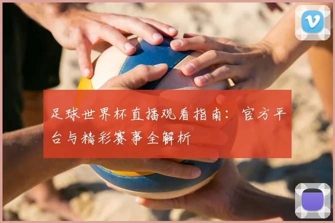 足球世界杯直播观看指南：官方平台与精彩赛事全解析