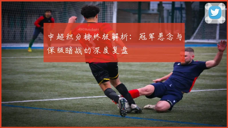 中超积分榜终极解析：冠军悬念与保级暗战的深度复盘