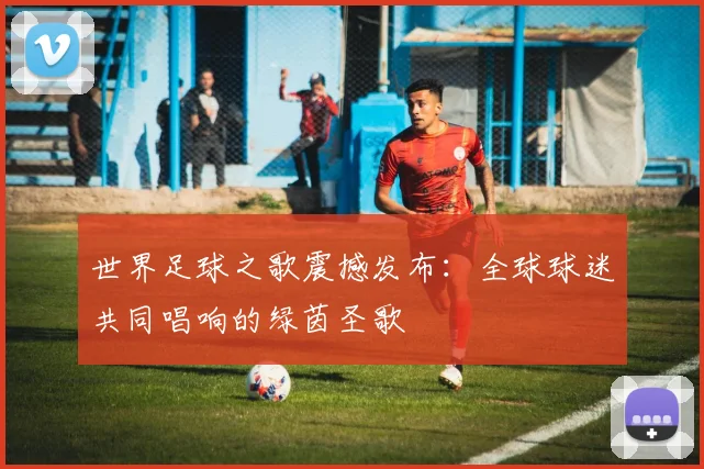 世界足球之歌震撼发布：全球球迷共同唱响的绿茵圣歌