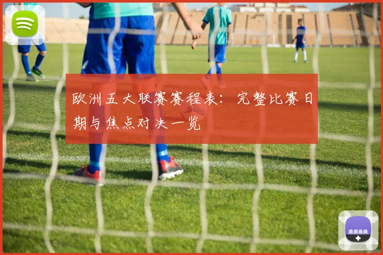 欧洲五大联赛赛程表：完整比赛日期与焦点对决一览