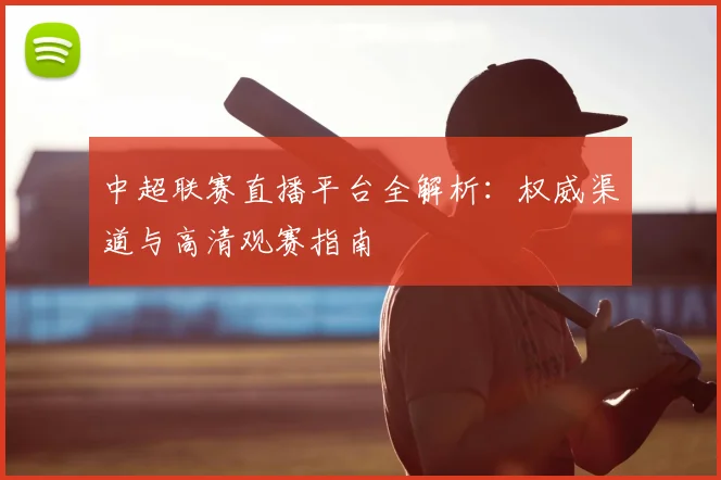 中超联赛直播平台全解析:权威渠道与高清观赛指南