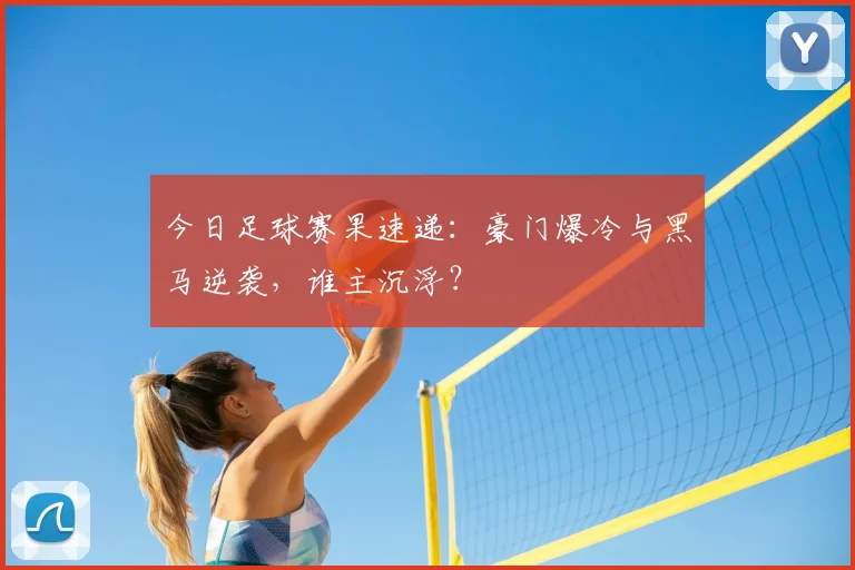 今日足球赛果速递：豪门爆冷与黑马逆袭，谁主沉浮？