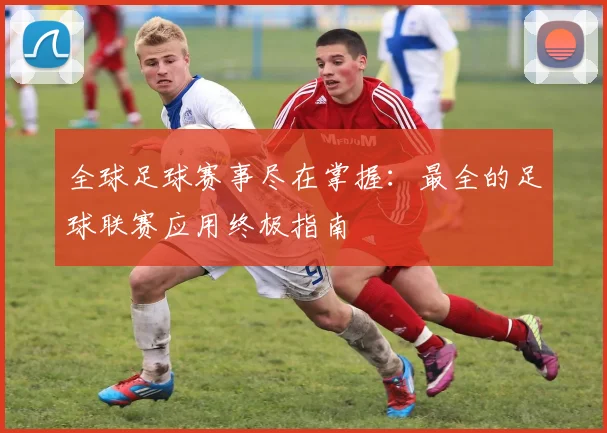 全球足球赛事尽在掌握:最全的足球联赛应用终极指南