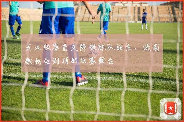 五大联赛首支降级球队诞生,提前数轮告别顶级联赛舞台