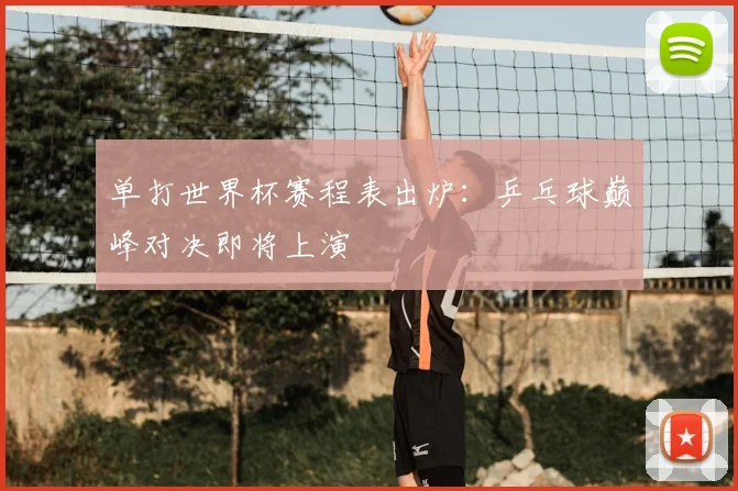 单打世界杯赛程表出炉：乒乓球巅峰对决即将上演