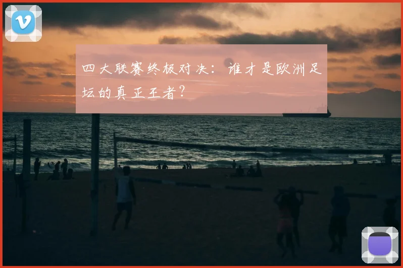 四大联赛终极对决：谁才是欧洲足坛的真正王者？