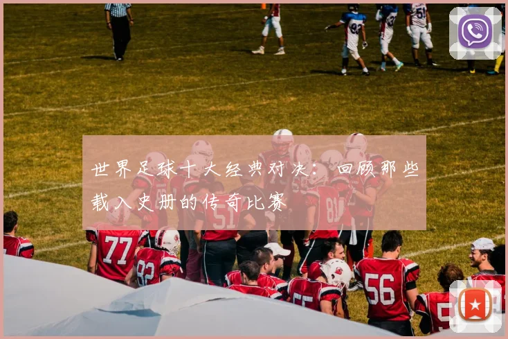 世界足球十大经典对决:回顾那些载入史册的传奇比赛