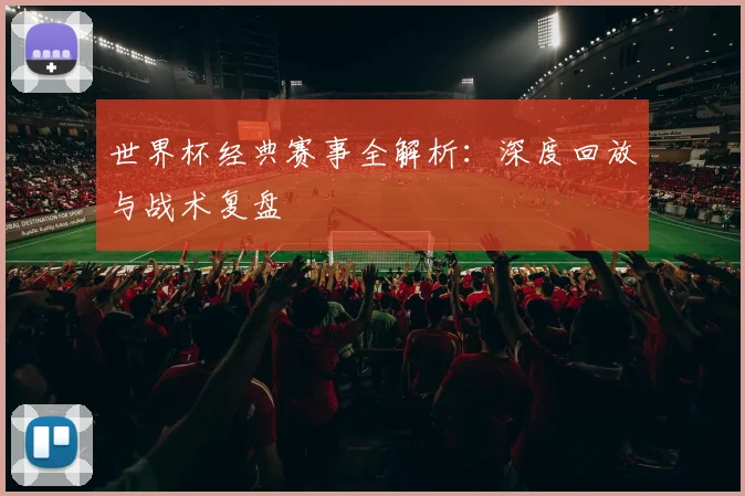 世界杯经典赛事全解析:深度回放与战术复盘