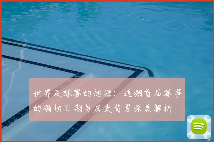 世界足球赛的起源:追溯首届赛事的确切日期与历史背景深度解析