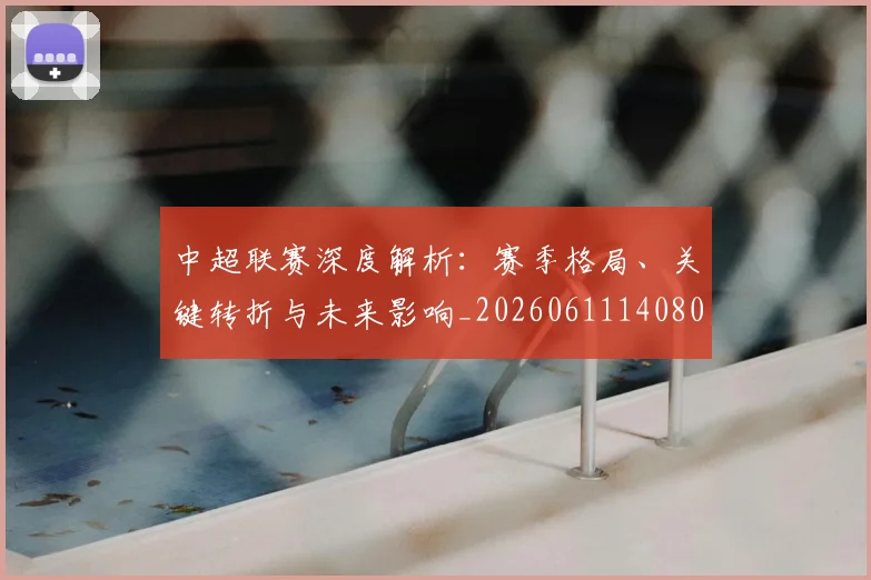 中超联赛深度解析：赛季格局、关键转折与未来影响_20260611140800