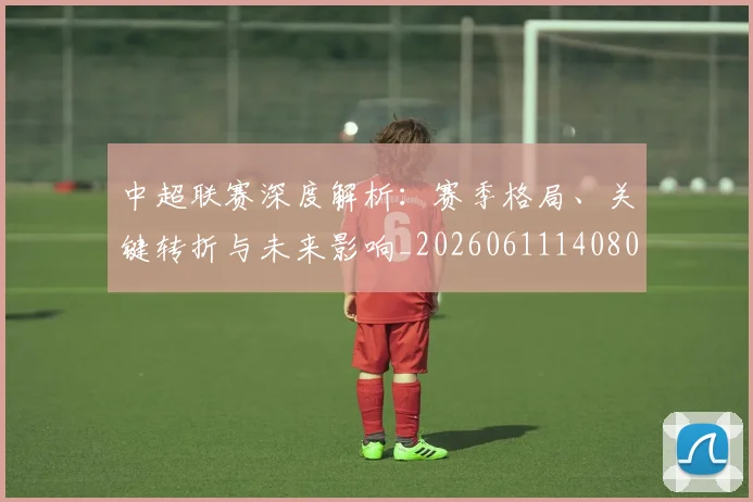 中超联赛深度解析:赛季格局、关键转折与未来影响_20260611140800